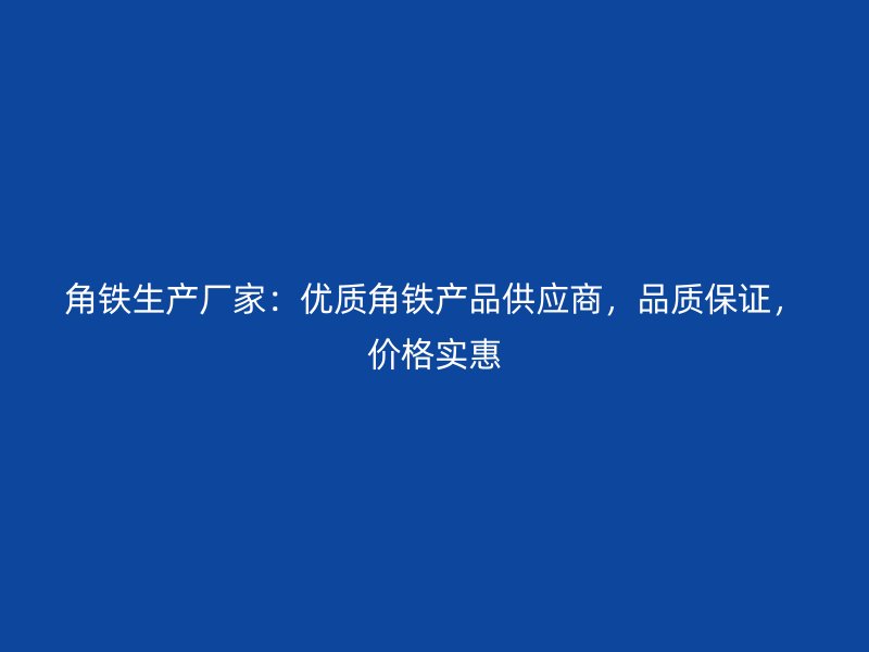 角鐵生產(chǎn)廠(chǎng)家：優(yōu)質(zhì)角鐵產(chǎn)品供應(yīng)商，品質(zhì)保證，價(jià)格實(shí)惠