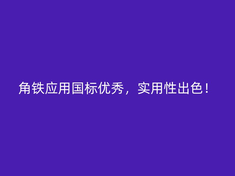 角鐵應用國標優(yōu)秀，實用性出色！