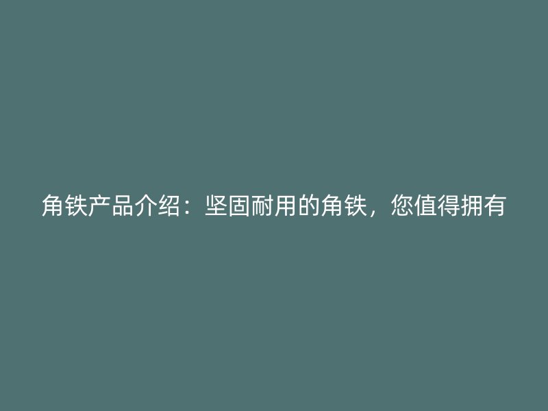 角鐵產(chǎn)品介紹：堅(jiān)固耐用的角鐵，您值得擁有