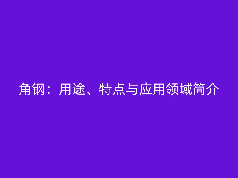 角鋼：用途、特點(diǎn)與應(yīng)用領(lǐng)域簡介