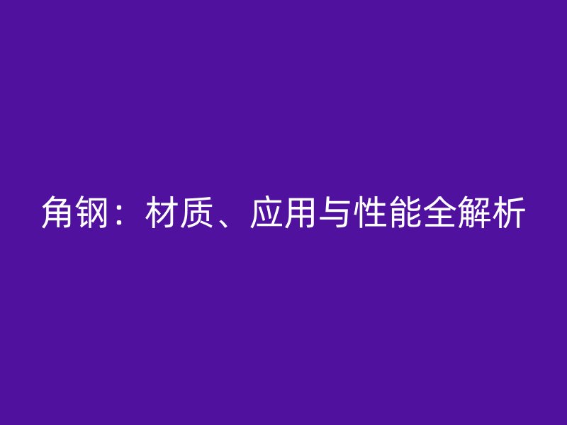 角鋼：材質(zhì)、應(yīng)用與性能全解析
