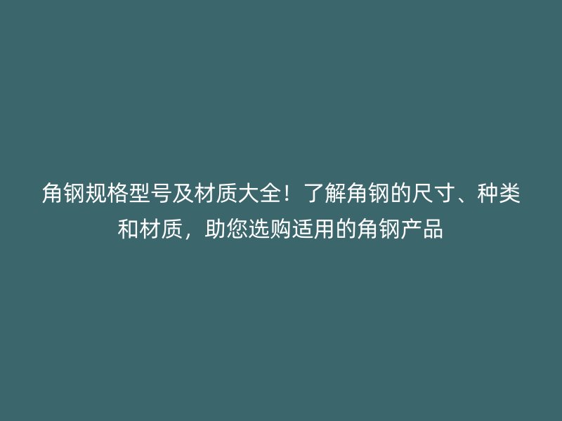 角鋼規(guī)格型號及材質(zhì)大全！了解角鋼的尺寸、種類和材質(zhì)，助您選購適用的角鋼產(chǎn)品
