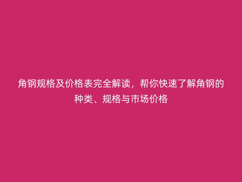 角鋼規(guī)格及價(jià)格表完全解讀，幫你快速了解角鋼的種類、規(guī)格與市場(chǎng)價(jià)格