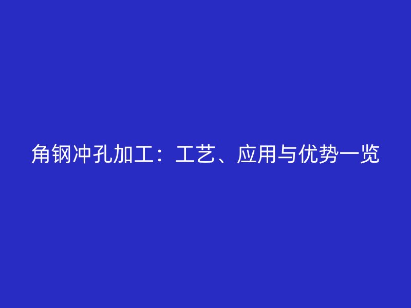 角鋼沖孔加工：工藝、應(yīng)用與優(yōu)勢一覽
