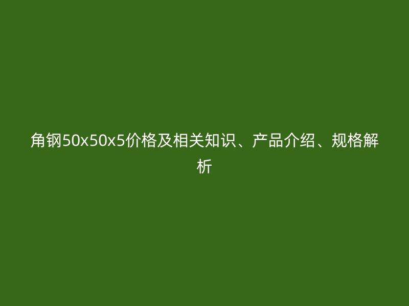角鋼50x50x5價格及相關(guān)知識、產(chǎn)品介紹、規(guī)格解析