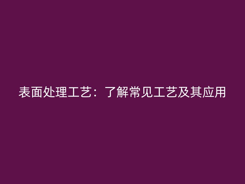 表面處理工藝：了解常見工藝及其應(yīng)用