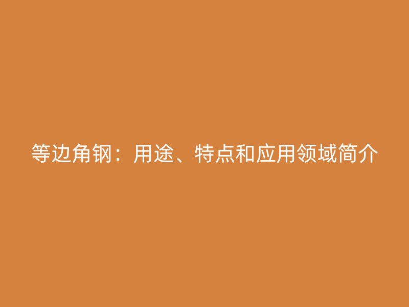 等邊角鋼：用途、特點(diǎn)和應(yīng)用領(lǐng)域簡(jiǎn)介