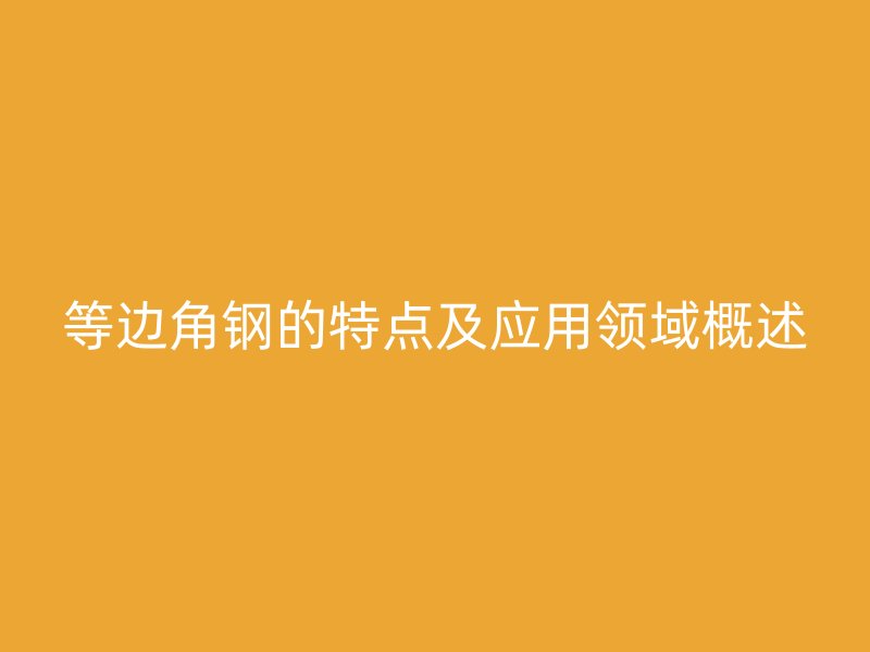 等邊角鋼的特點(diǎn)及應(yīng)用領(lǐng)域概述