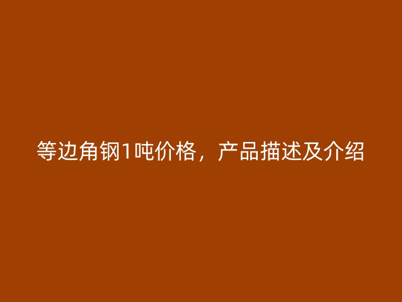 等邊角鋼1噸價格，產(chǎn)品描述及介紹