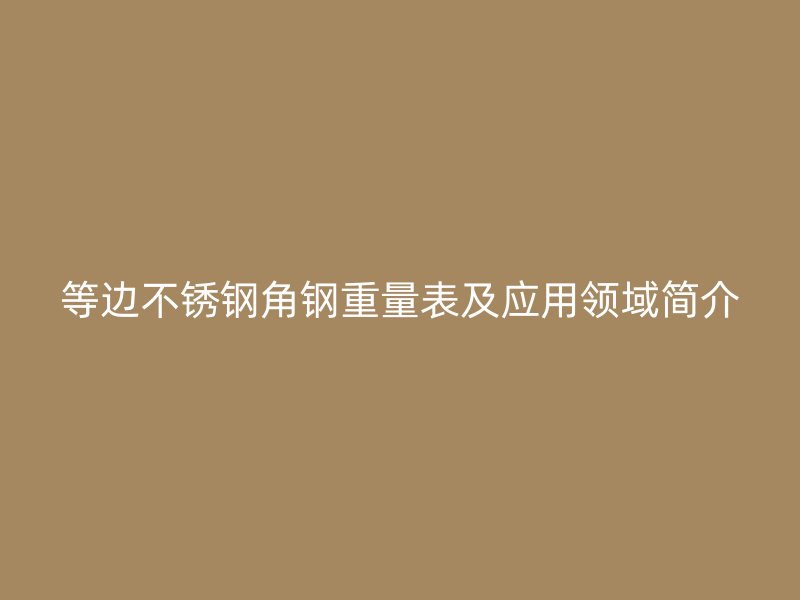 等邊不銹鋼角鋼重量表及應(yīng)用領(lǐng)域簡介