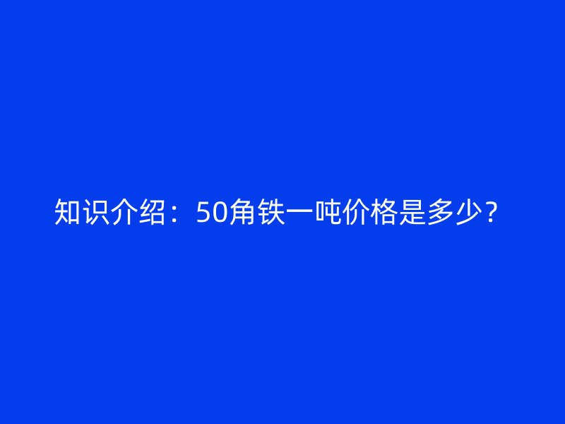 知識(shí)介紹：50角鐵一噸價(jià)格是多少？