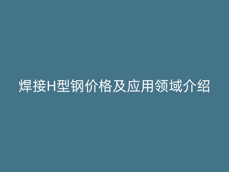 焊接H型鋼價(jià)格及應(yīng)用領(lǐng)域介紹