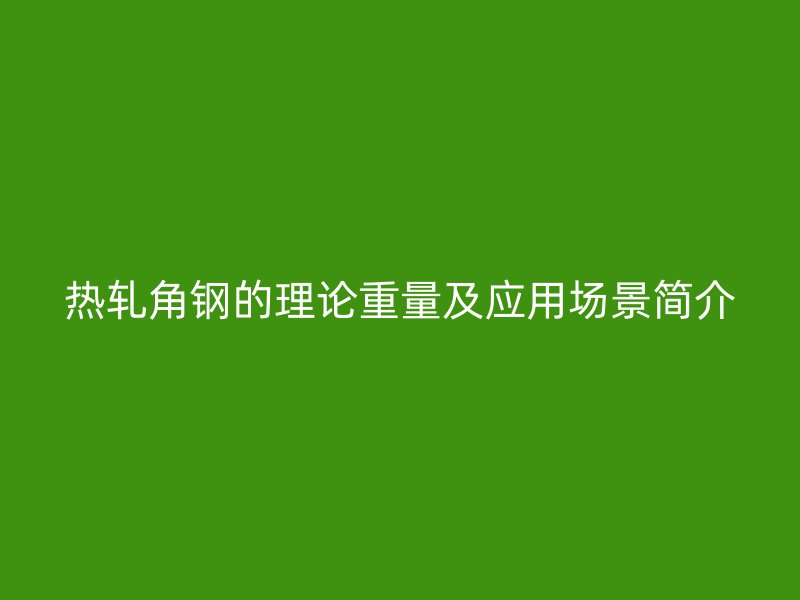 熱軋角鋼的理論重量及應(yīng)用場景簡介