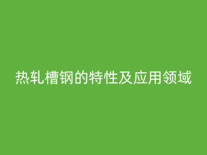 熱軋槽鋼的特性及應用領域