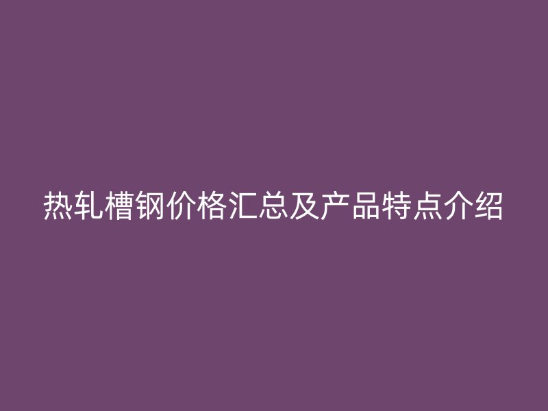 熱軋槽鋼價(jià)格匯總及產(chǎn)品特點(diǎn)介紹