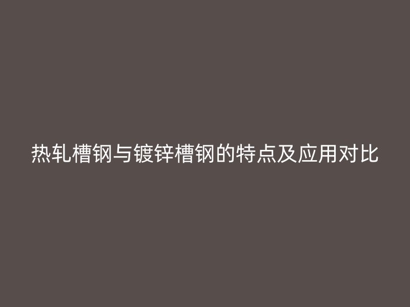 熱軋槽鋼與鍍鋅槽鋼的特點(diǎn)及應(yīng)用對(duì)比