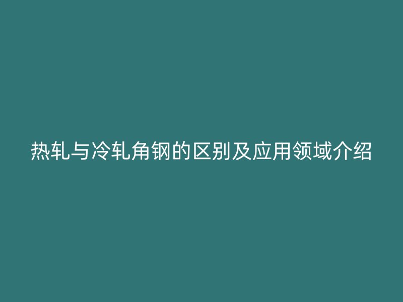 熱軋與冷軋角鋼的區(qū)別及應(yīng)用領(lǐng)域介紹