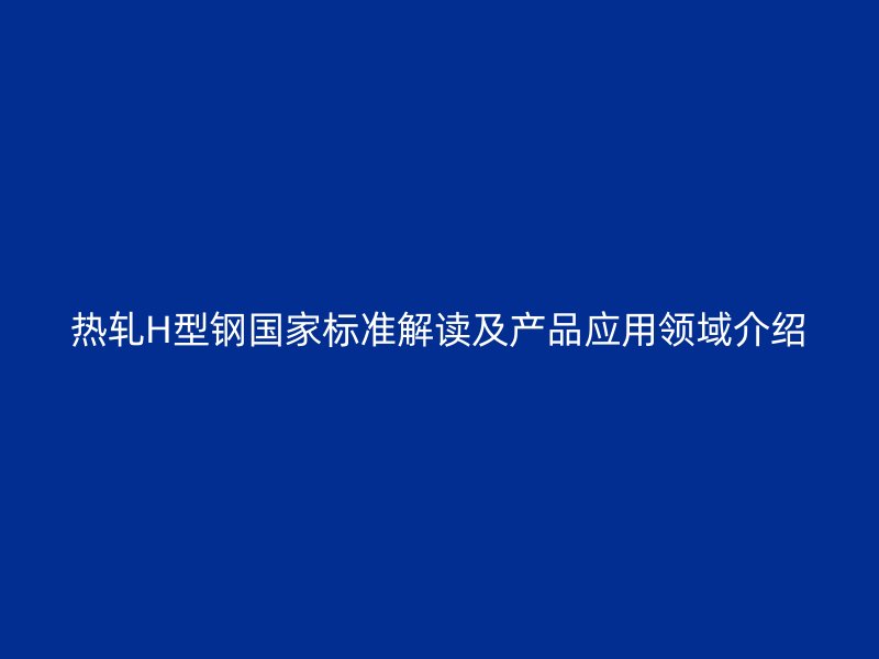 熱軋H型鋼國家標(biāo)準(zhǔn)解讀及產(chǎn)品應(yīng)用領(lǐng)域介紹