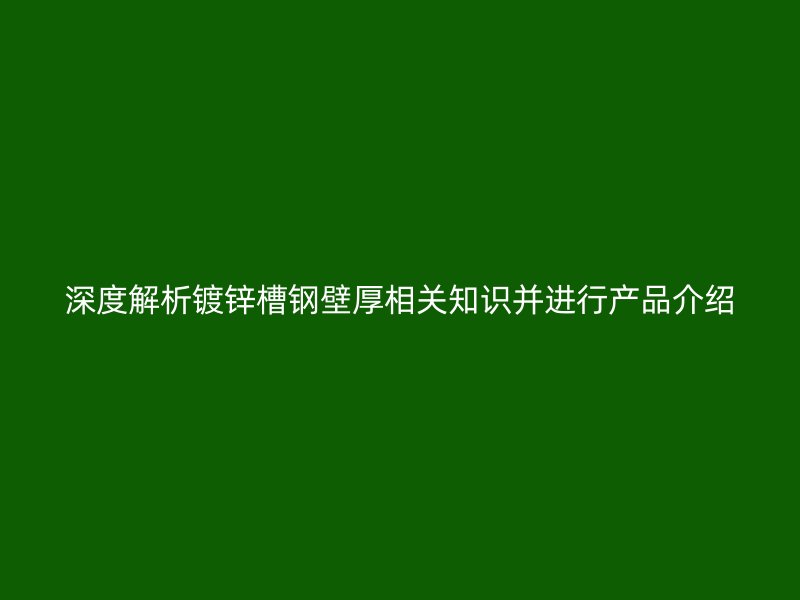深度解析鍍鋅槽鋼壁厚相關(guān)知識并進(jìn)行產(chǎn)品介紹