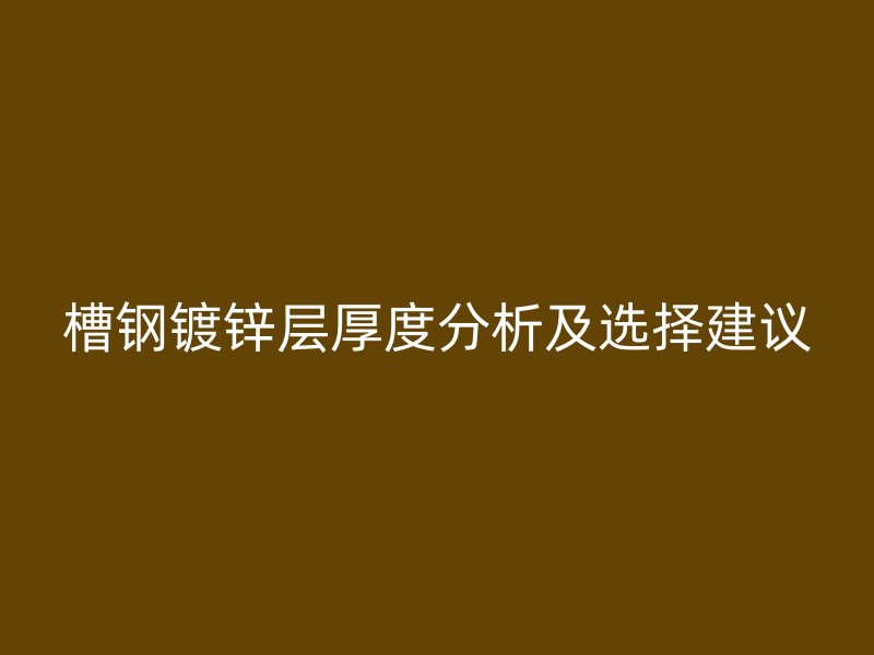 槽鋼鍍鋅層厚度分析及選擇建議
