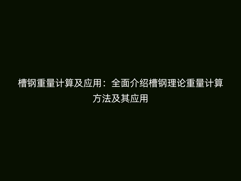槽鋼重量計(jì)算及應(yīng)用：全面介紹槽鋼理論重量計(jì)算方法及其應(yīng)用