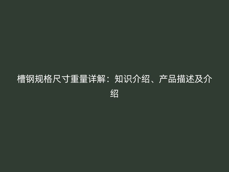 槽鋼規(guī)格尺寸重量詳解：知識(shí)介紹、產(chǎn)品描述及介紹