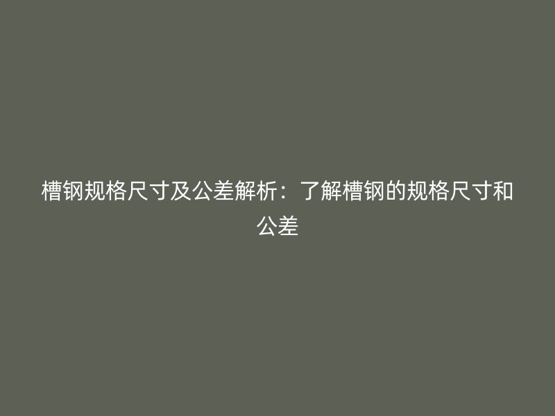 槽鋼規(guī)格尺寸及公差解析：了解槽鋼的規(guī)格尺寸和公差