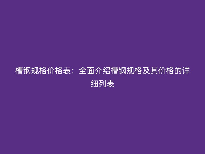 槽鋼規(guī)格價(jià)格表：全面介紹槽鋼規(guī)格及其價(jià)格的詳細(xì)列表