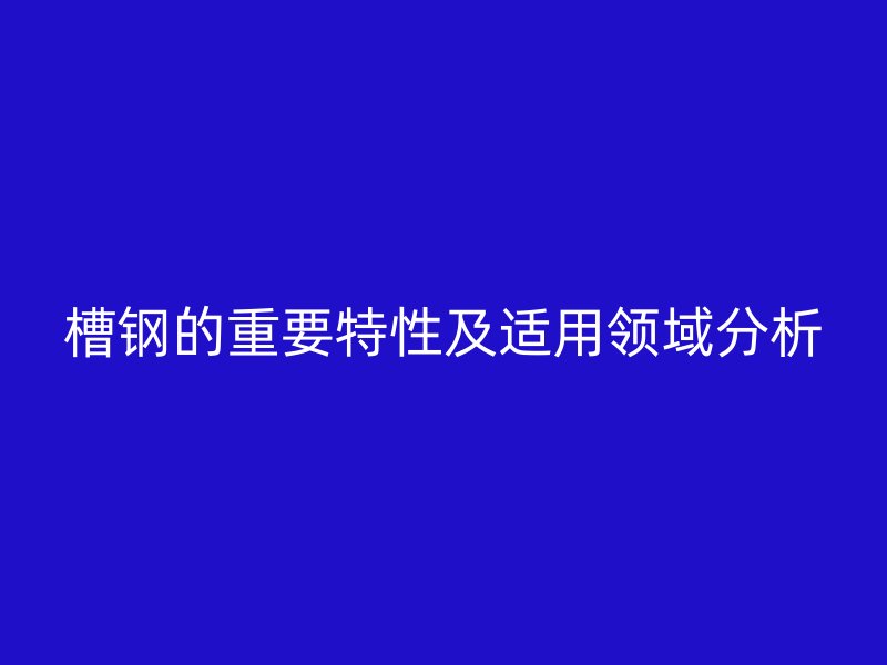 槽鋼的重要特性及適用領(lǐng)域分析
