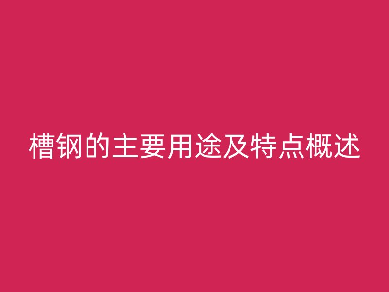 槽鋼的主要用途及特點概述