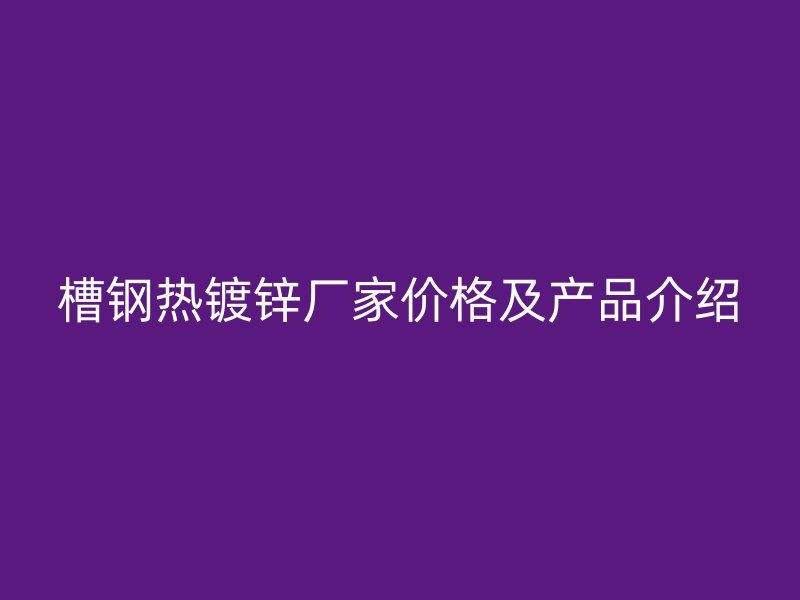 槽鋼熱鍍鋅廠家價格及產(chǎn)品介紹