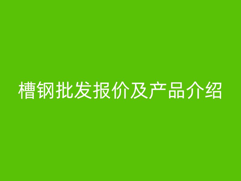 槽鋼批發(fā)報價及產品介紹