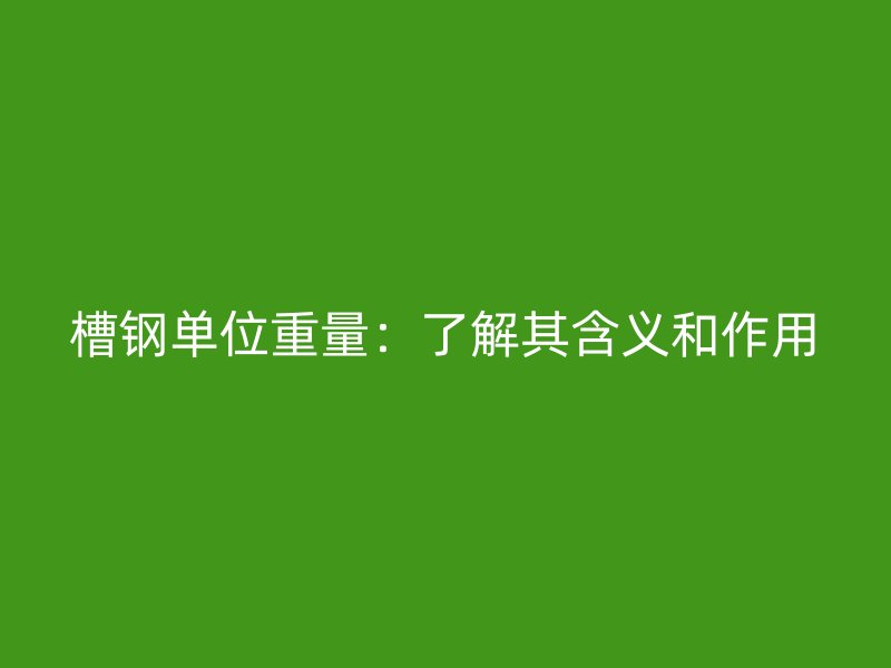 槽鋼單位重量：了解其含義和作用