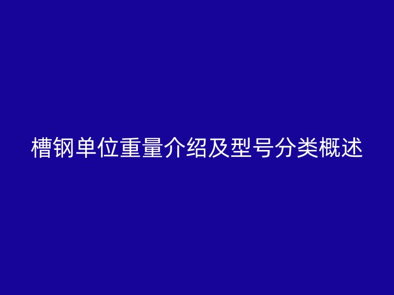 槽鋼單位重量介紹及型號分類概述