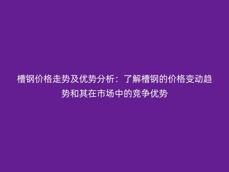 槽鋼價(jià)格走勢(shì)及優(yōu)勢(shì)分析：了解槽鋼的價(jià)格變動(dòng)趨勢(shì)和其在市場(chǎng)中的競(jìng)爭(zhēng)優(yōu)勢(shì)