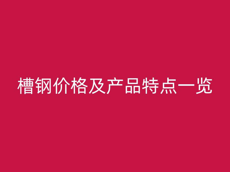 槽鋼價格及產(chǎn)品特點一覽