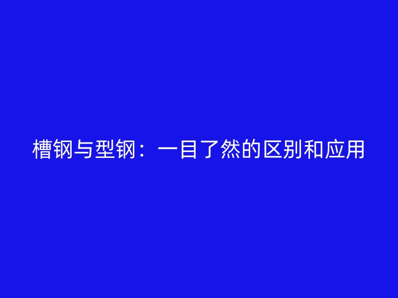 槽鋼與型鋼：一目了然的區(qū)別和應用