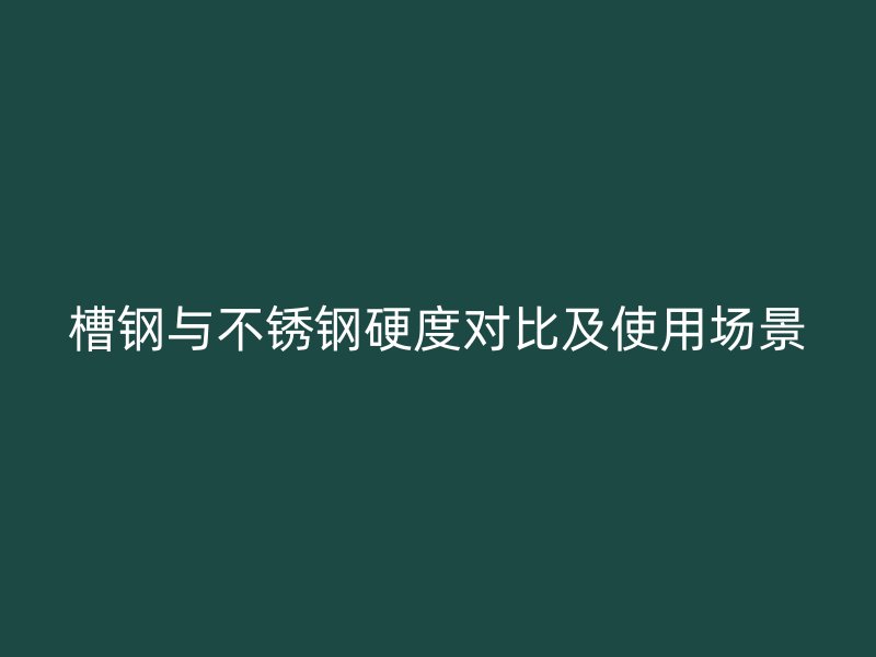 槽鋼與不銹鋼硬度對比及使用場景