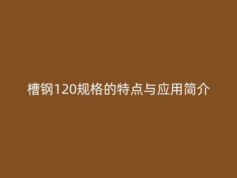 槽鋼120規(guī)格的特點與應用簡介