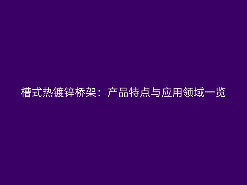 槽式熱鍍鋅橋架：產(chǎn)品特點與應用領(lǐng)域一覽