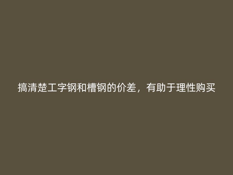 搞清楚工字鋼和槽鋼的價差，有助于理性購買