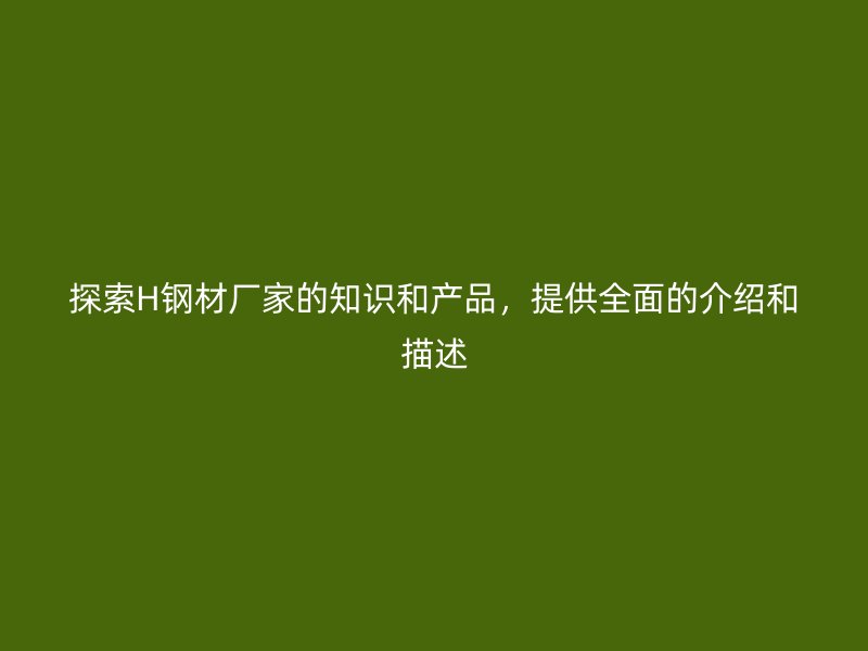 探索H鋼材廠家的知識和產(chǎn)品，提供全面的介紹和描述