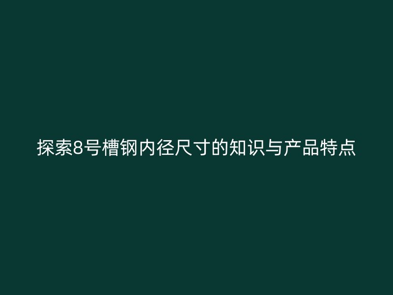 探索8號(hào)槽鋼內(nèi)徑尺寸的知識(shí)與產(chǎn)品特點(diǎn)