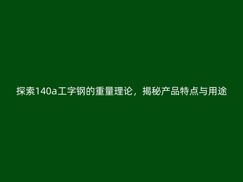 探索140a工字鋼的重量理論，揭秘產(chǎn)品特點(diǎn)與用途