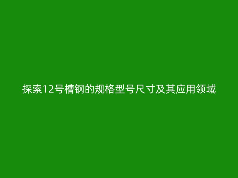 探索12號(hào)槽鋼的規(guī)格型號(hào)尺寸及其應(yīng)用領(lǐng)域
