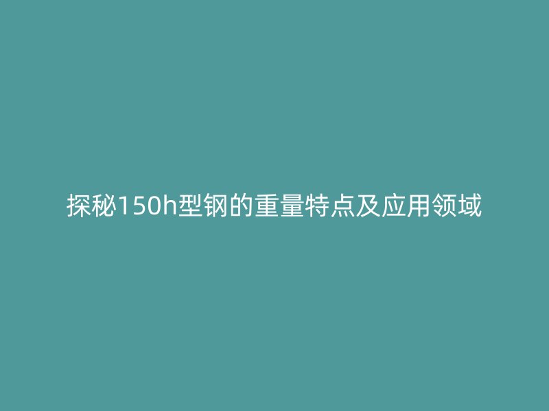 探秘150h型鋼的重量特點及應用領(lǐng)域