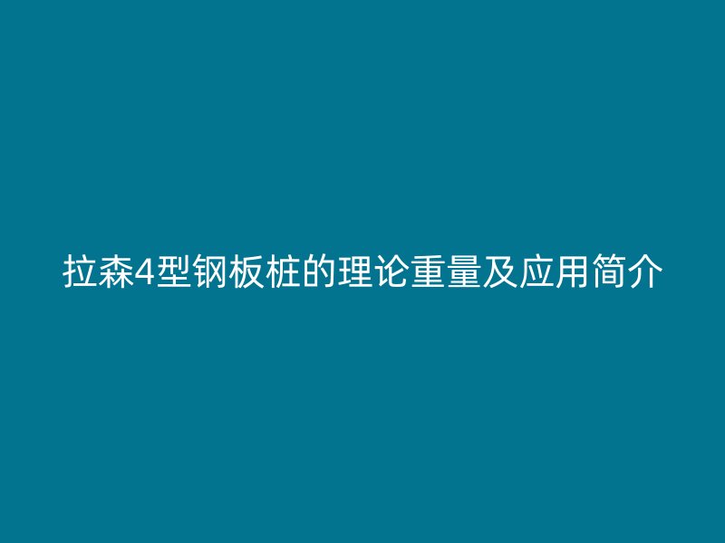 拉森4型鋼板樁的理論重量及應(yīng)用簡(jiǎn)介
