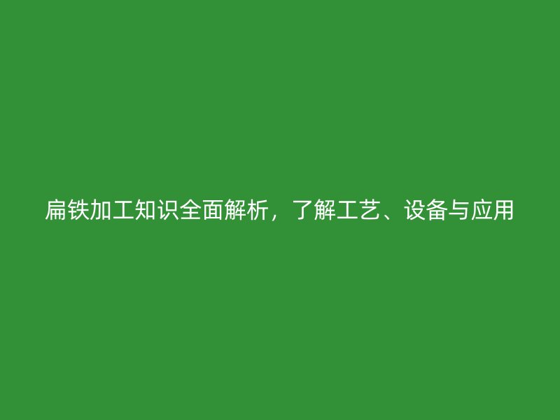 扁鐵加工知識全面解析，了解工藝、設(shè)備與應(yīng)用