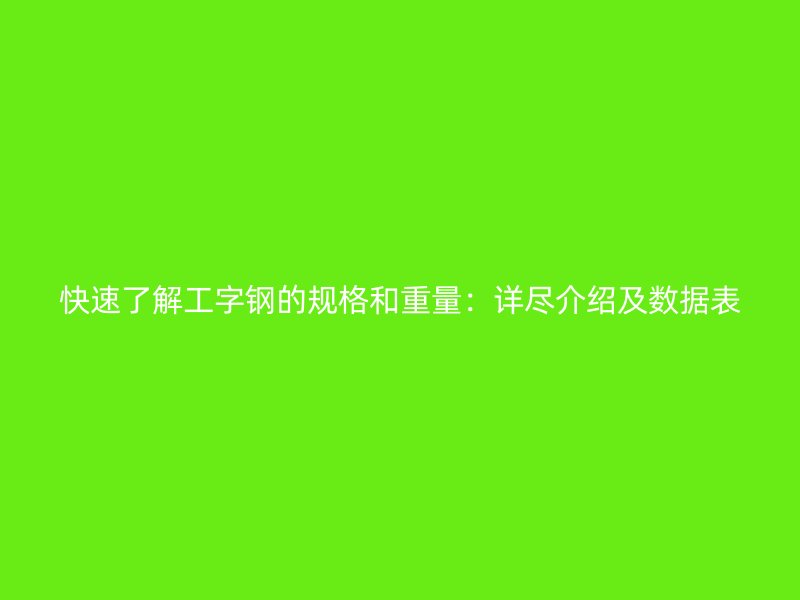 快速了解工字鋼的規(guī)格和重量：詳盡介紹及數(shù)據(jù)表