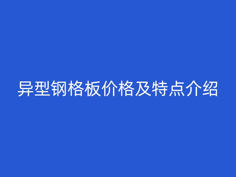 異型鋼格板價格及特點(diǎn)介紹